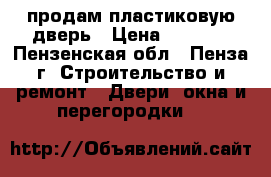 продам пластиковую дверь › Цена ­ 5 000 - Пензенская обл., Пенза г. Строительство и ремонт » Двери, окна и перегородки   